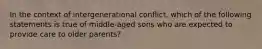 In the context of intergenerational conflict, which of the following statements is true of middle-aged sons who are expected to provide care to older parents?