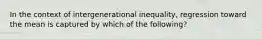 In the context of intergenerational inequality, regression toward the mean is captured by which of the following?