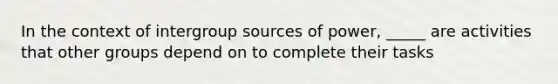 In the context of intergroup sources of power, _____ are activities that other groups depend on to complete their tasks