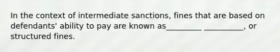 In the context of intermediate sanctions, fines that are based on defendants' ability to pay are known as_________ __________, or structured fines.