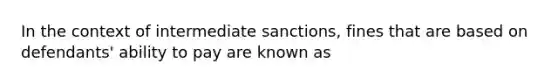 In the context of intermediate sanctions, fines that are based on defendants' ability to pay are known as