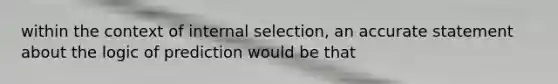 within the context of internal selection, an accurate statement about the logic of prediction would be that