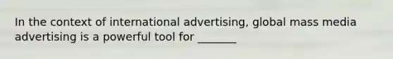 In the context of international advertising, global mass media advertising is a powerful tool for _______