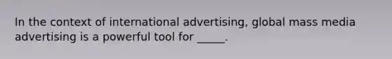 In the context of international advertising, global mass media advertising is a powerful tool for _____.