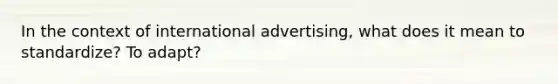 In the context of international advertising, what does it mean to standardize? To adapt?