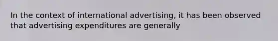 In the context of international advertising, it has been observed that advertising expenditures are generally