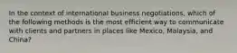 In the context of international business negotiations, which of the following methods is the most efficient way to communicate with clients and partners in places like Mexico, Malaysia, and China?