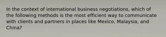 In the context of international business negotiations, which of the following methods is the most efficient way to communicate with clients and partners in places like Mexico, Malaysia, and China?