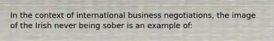 In the context of international business negotiations, the image of the Irish never being sober is an example of: