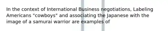 In the context of International Business negotiations, Labeling Americans "cowboys" and associating the Japanese with the image of a samurai warrior are examples of