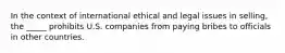 In the context of international ethical and legal issues in selling, the _____ prohibits U.S. companies from paying bribes to officials in other countries.