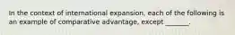 In the context of international expansion, each of the following is an example of comparative advantage, except _______.