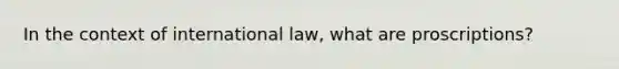 In the context of international law, what are proscriptions?