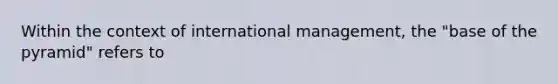 Within the context of international management, the "base of the pyramid" refers to