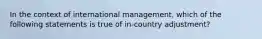 In the context of international management, which of the following statements is true of in-country adjustment?