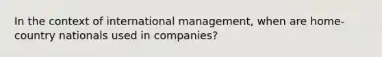 In the context of international management, when are home-country nationals used in companies?