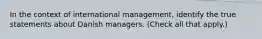 In the context of international management, identify the true statements about Danish managers. (Check all that apply.)