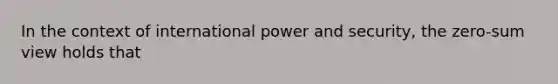 In the context of international power and security, the zero-sum view holds that