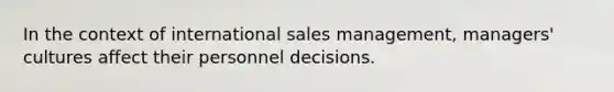 In the context of international sales management, managers' cultures affect their personnel decisions.