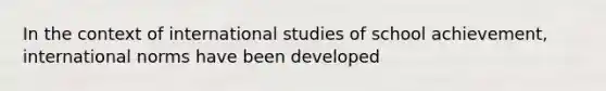 In the context of international studies of school achievement, international norms have been developed