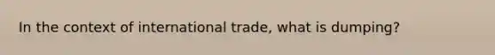 In the context of international trade, what is dumping?