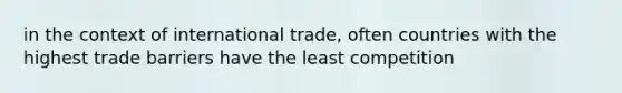 in the context of international trade, often countries with the highest trade barriers have the least competition