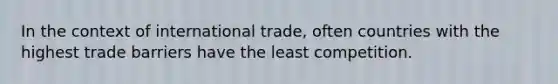 In the context of international trade, often countries with the highest trade barriers have the least competition.