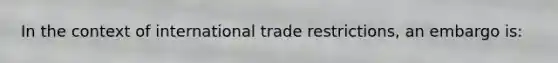 In the context of international trade restrictions, an embargo is: