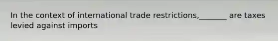 In the context of international trade restrictions,_______ are taxes levied against imports