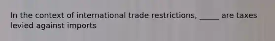 In the context of international trade restrictions, _____ are taxes levied against imports