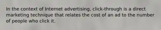 In the context of Internet advertising, click-through is a direct marketing technique that relates the cost of an ad to the number of people who click it.