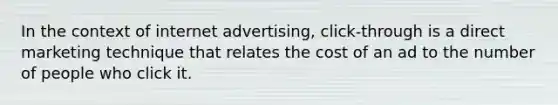 In the context of internet advertising, click-through is a direct marketing technique that relates the cost of an ad to the number of people who click it.