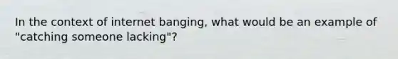 In the context of internet banging, what would be an example of "catching someone lacking"?