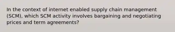 In the context of internet enabled supply chain management (SCM), which SCM activity involves bargaining and negotiating prices and term agreements?