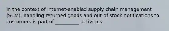 In the context of Internet-enabled supply chain management (SCM), handling returned goods and out-of-stock notifications to customers is part of __________ activities.