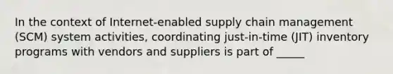 In the context of Internet-enabled supply chain management (SCM) system activities, coordinating just-in-time (JIT) inventory programs with vendors and suppliers is part of _____