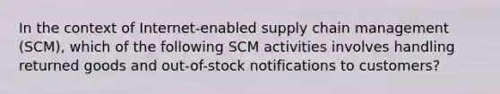 In the context of Internet-enabled supply chain management (SCM), which of the following SCM activities involves handling returned goods and out-of-stock notifications to customers?