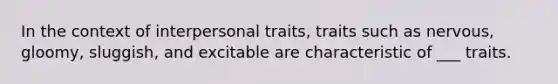 In the context of interpersonal traits, traits such as nervous, gloomy, sluggish, and excitable are characteristic of ___ traits.