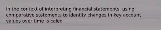 In the context of interpreting financial statements, using comparative statements to identify changes In key account values over time is caled