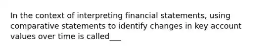 In the context of interpreting financial statements, using comparative statements to identify changes in key account values over time is called___