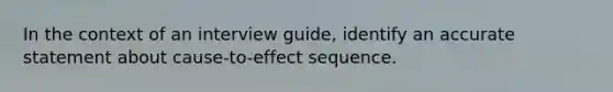 In the context of an interview guide, identify an accurate statement about cause-to-effect sequence.