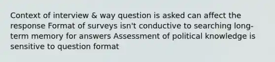 Context of interview & way question is asked can affect the response Format of surveys isn't conductive to searching long-term memory for answers Assessment of political knowledge is sensitive to question format