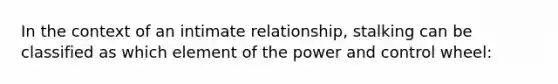 In the context of an intimate relationship, stalking can be classified as which element of the power and control wheel: