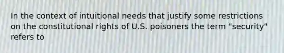 In the context of intuitional needs that justify some restrictions on the constitutional rights of U.S. poisoners the term "security" refers to