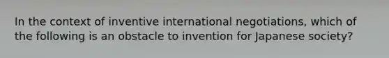 In the context of inventive international negotiations, which of the following is an obstacle to invention for Japanese society?