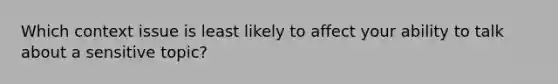 Which context issue is least likely to affect your ability to talk about a sensitive topic?