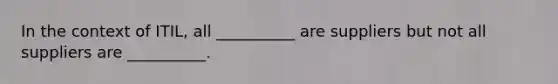 In the context of ITIL, all __________ are suppliers but not all suppliers are __________.