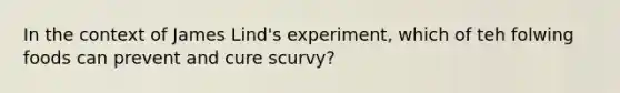 In the context of James Lind's experiment, which of teh folwing foods can prevent and cure scurvy?