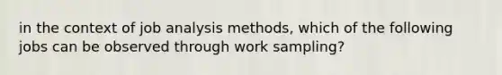 in the context of job analysis methods, which of the following jobs can be observed through work sampling?