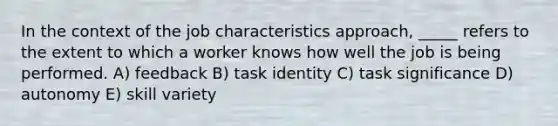 In the context of the job characteristics approach, _____ refers to the extent to which a worker knows how well the job is being performed. A) feedback B) task identity C) task significance D) autonomy E) skill variety